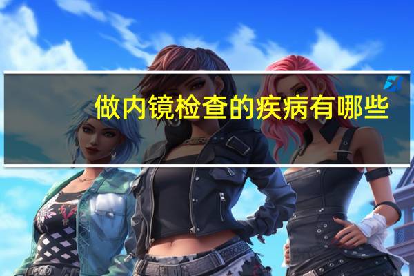 做内镜检查的疾病有哪些（内镜检查的危害）
