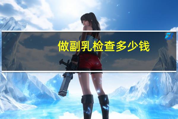 做副乳检查多少钱,做副乳手术会不会有什么风险呢手术费大概要多少钱