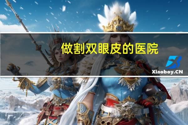做割双眼皮的医院？哪里有医院能做双眼皮
