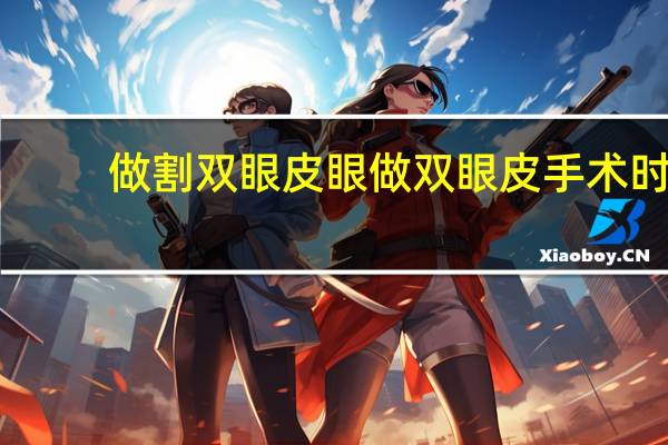 做割双眼皮眼 做双眼皮手术时是睁眼还是闭眼