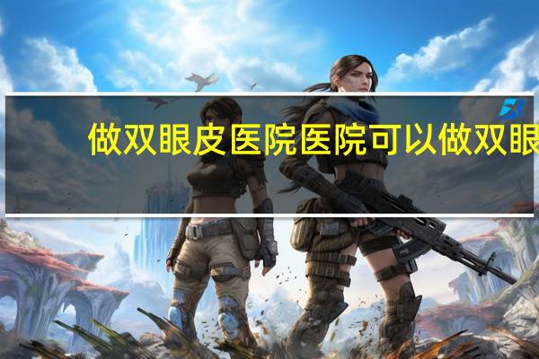 做双眼皮医院 医院可以做双眼皮吗