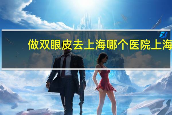 做双眼皮去上海哪个医院 上海六院是瑞金医院吗