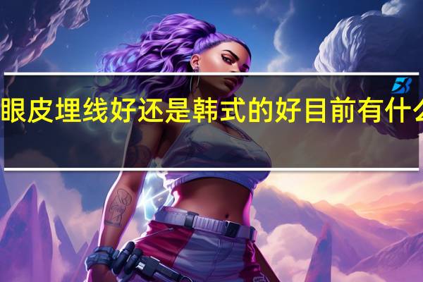 做双眼皮埋线好还是韩式的好 目前有什么地方 可以