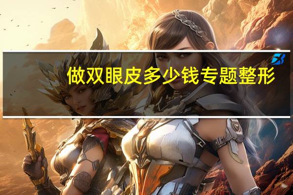 做双眼皮多少钱 专题 整形(做双眼皮多少钱)