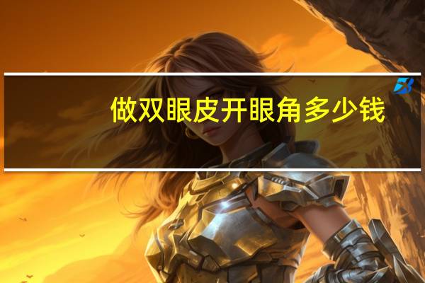 做双眼皮开眼角多少钱？割双眼皮开眼角大概需要多少钱