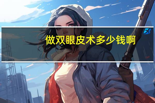 做双眼皮术多少钱啊，双眼皮手术多少钱