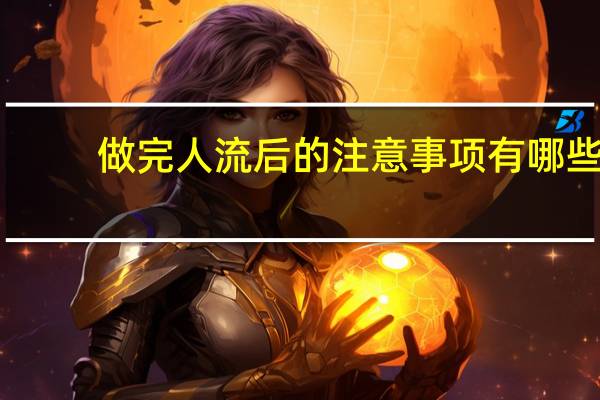 做完人流后的注意事项有哪些（做完人流的注意事项有哪些）