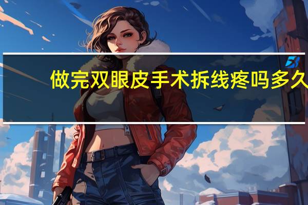 做完双眼皮手术拆线疼吗多久（做完双眼皮手术拆线疼吗）