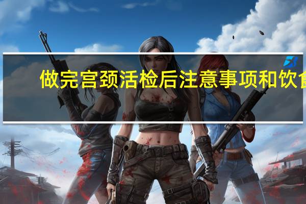 做完宫颈活检后注意事项和饮食（做完宫颈活检后注意事项）