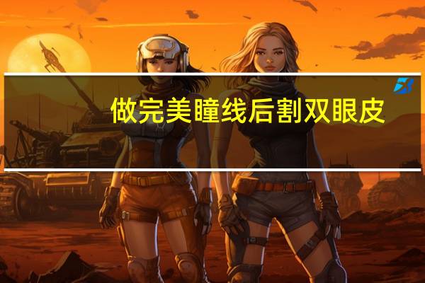 做完美瞳线后割双眼皮(做了双眼皮后多久可以做美瞳线)