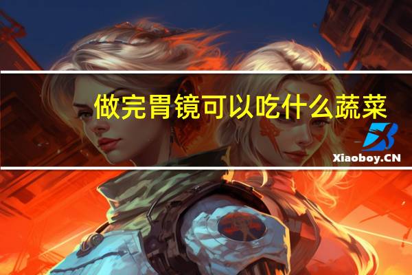 做完胃镜可以吃什么蔬菜（做完胃镜可以吃什么饭菜）
