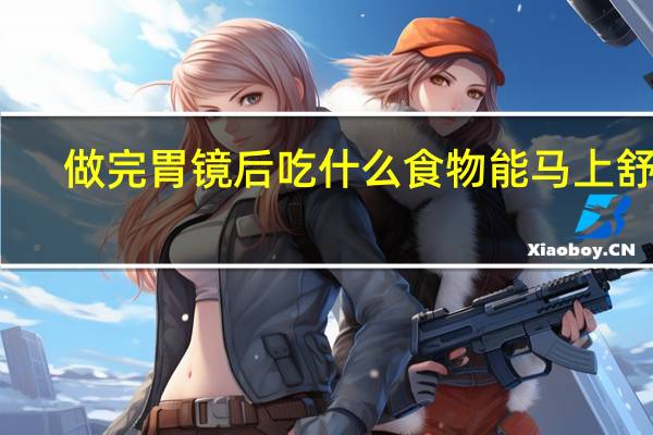 做完胃镜后吃什么食物能马上舒服（做完胃镜后吃什么食物最好）