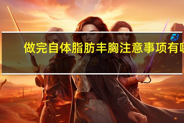 做完自体脂肪丰胸注意事项有哪些 自体脂肪隆胸术的注意事项