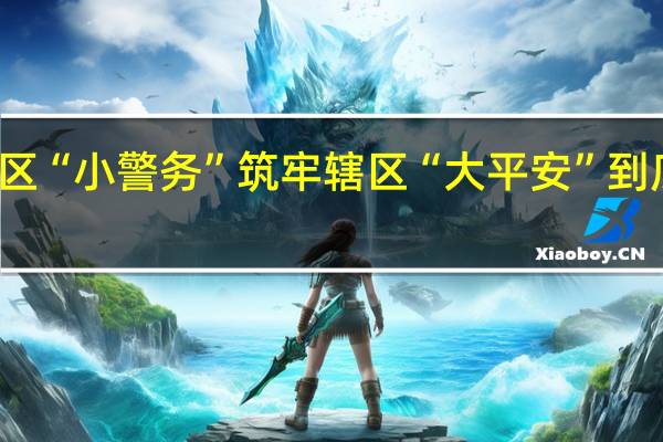 做实社区“小警务”筑牢辖区“大平安” 到底什么情况呢