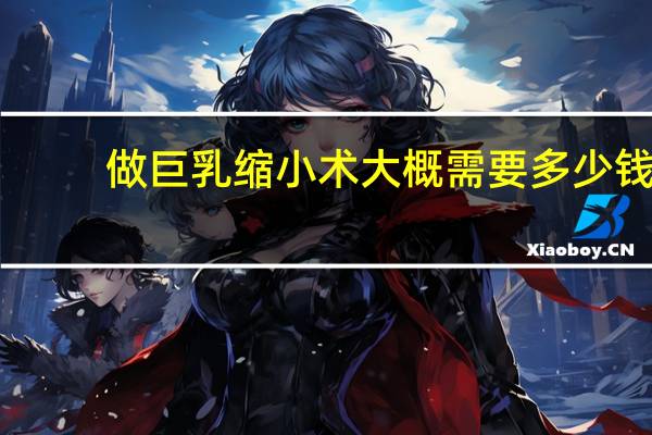 做巨乳缩小术大概需要多少钱 一次缩胸手术大概要花多少钱