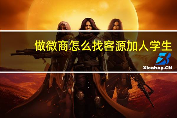 做微商怎么找客源加人学生（做微商怎么找客源）