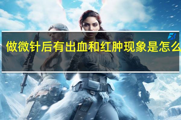 做微针后有出血和红肿现象是怎么回事?