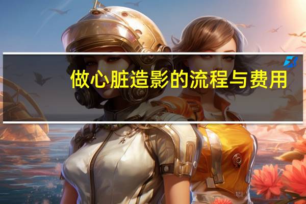 做心脏造影的流程与费用(冠状造影多少钱)