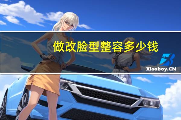 做改脸型整容多少钱(做一个脸部整形手术需要多少钱)