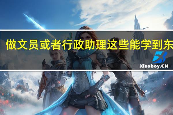 做文员或者行政助理这些能学到东西吗
