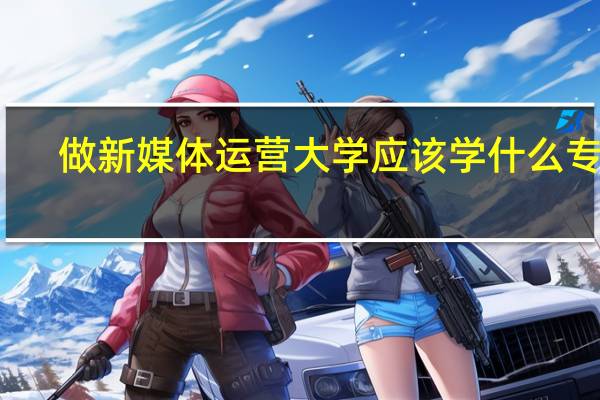 做新媒体运营大学应该学什么专业
