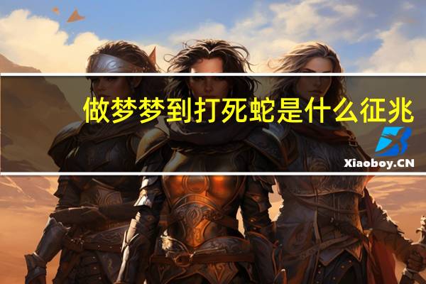 做梦梦到打死蛇是什么征兆（梦见打死蛇是什么预兆）