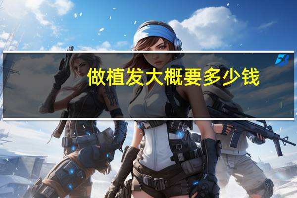 做植发大概要多少钱(植发一般需多少钱)