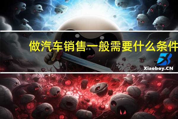 做汽车销售一般需要什么条件