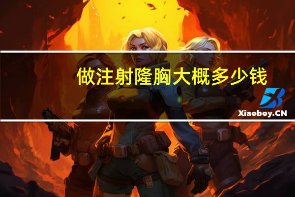 做注射隆胸大概多少钱，自体脂肪填充要多少钱