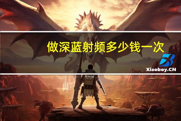 做深蓝射频多少钱一次？深蓝射频多久做一次，效果好吗