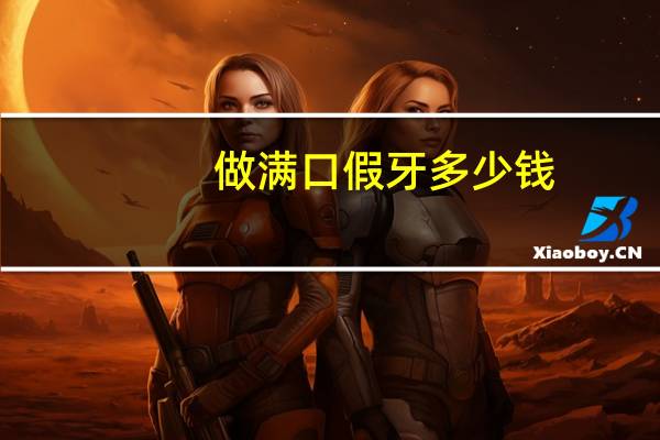 做满口假牙多少钱(换满口的烤瓷牙多少钱啊)