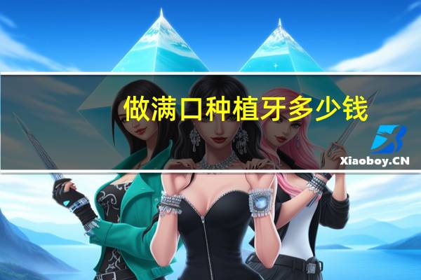 做满口种植牙多少钱(满口牙种植多少钱)
