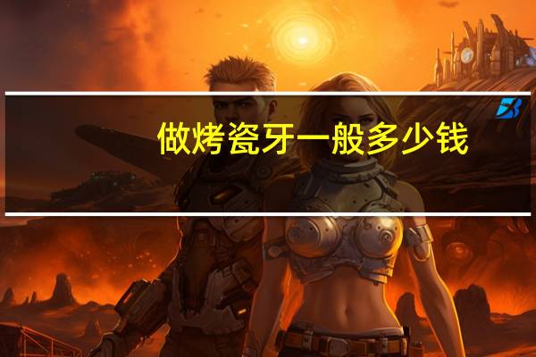 做烤瓷牙一般多少钱(做烤瓷牙一颗多少钱)