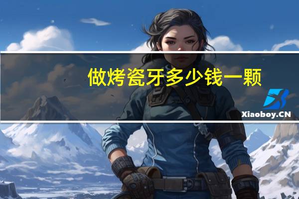 做烤瓷牙多少钱一颗(一颗烤瓷牙多少钱)