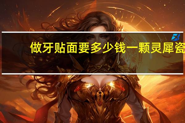 做牙贴面要多少钱一颗 灵犀瓷贴面贵不贵