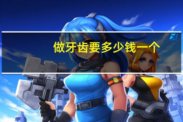 做牙齿要多少钱一个？换一颗牙齿要多少钱