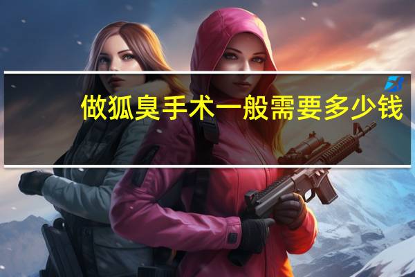 做狐臭手术一般需要多少钱（狐臭手术费用 狐臭做手术需要多少钱）