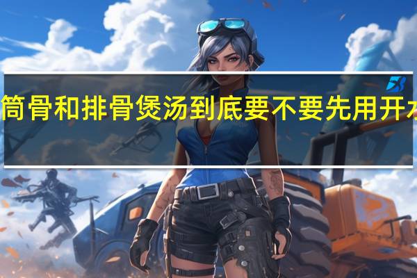 做猪肉筒骨和排骨煲汤到底要不要先用开水烫一下再煲？
