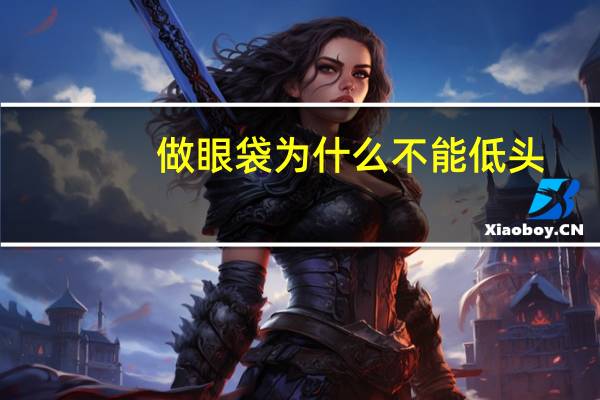 做眼袋为什么不能低头(你有眼袋吗做掉眼袋有风险吗)