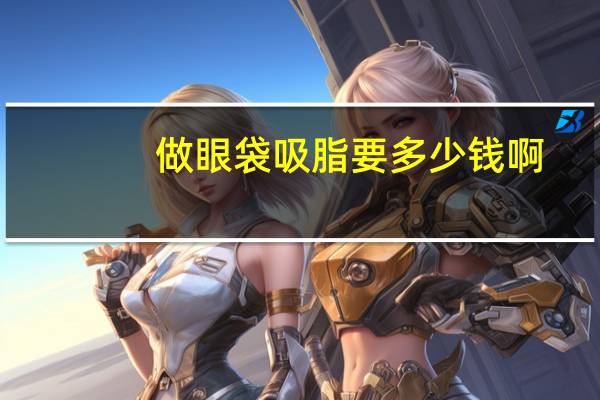 做眼袋吸脂要多少钱啊(眼袋吸脂手术的价格)