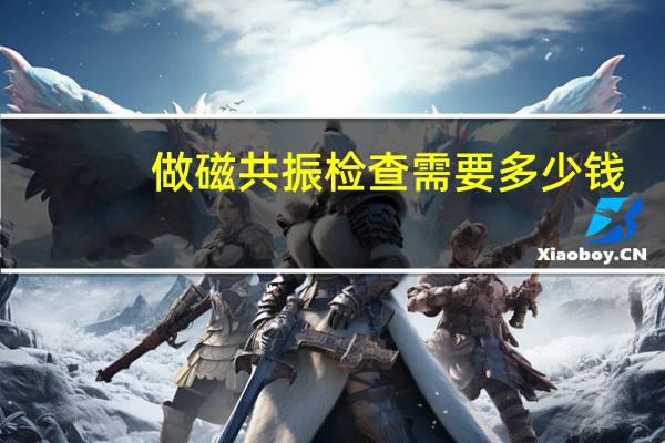 做磁共振检查需要多少钱（做磁共振需要多少钱）