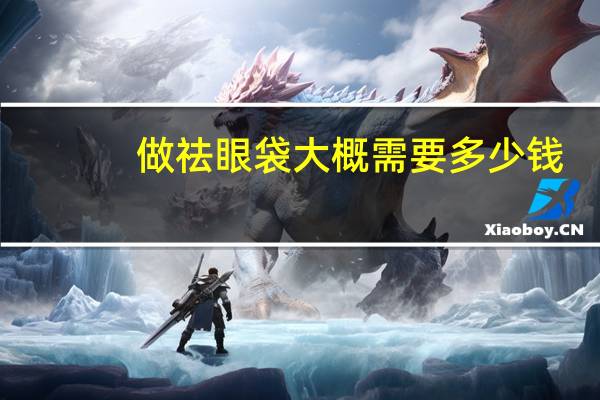 做祛眼袋大概需要多少钱(做一次去眼袋手术大概要多少钱)