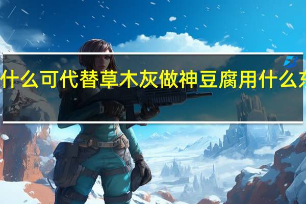 做神豆腐用什么可代替草木灰 做神豆腐用什么东西可代替草木灰