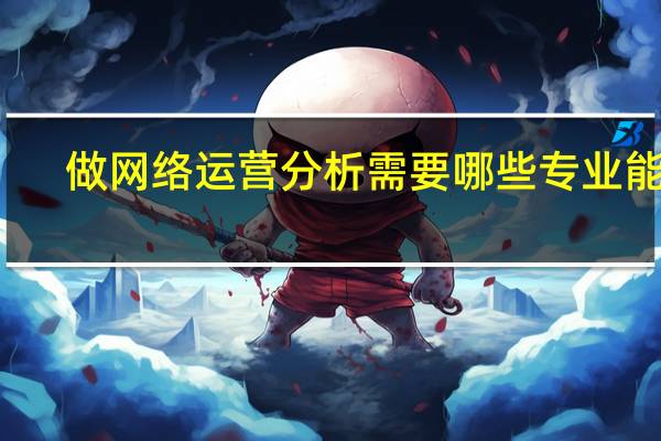 做网络运营分析需要哪些专业能力