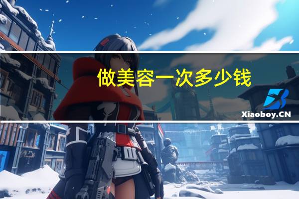 做美容一次多少钱(美容一次大概多少钱)