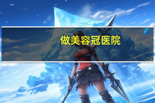做美容冠医院(美容冠有什么弊端吗)