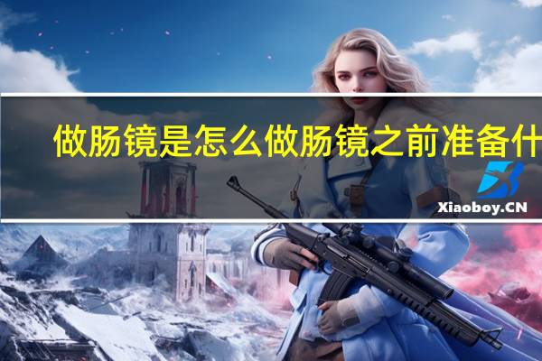 做肠镜是怎么做肠镜之前准备什么（做肠镜是怎么做）