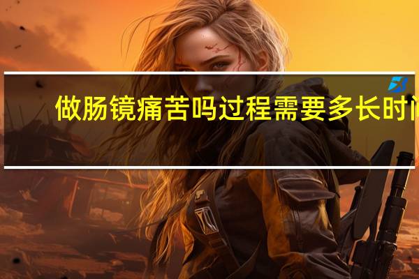 做肠镜痛苦吗过程需要多长时间（做肠镜痛苦）