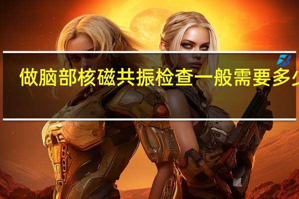 做脑部核磁共振检查一般需要多少钱(查脑部核磁共振多少钱)