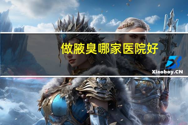 做腋臭哪家医院好，咸阳哪家医院看腋臭好一些呢